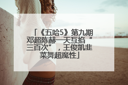 《五哈5》第九期邓超陈赫一天互掐“三百次”，王俊凯韭菜舞超魔性