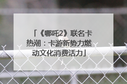 《哪吒2》联名卡热潮：卡游新势力燃动文化消费活力