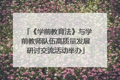 《学前教育法》与学前教师队伍高质量发展研讨交流活动举办