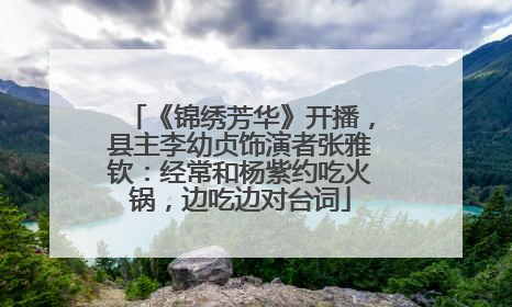 《锦绣芳华》开播，县主李幼贞饰演者张雅钦：经常和杨紫约吃火锅，边吃边对台词