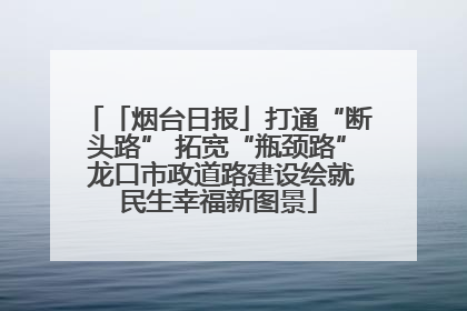 「烟台日报」打通“断头路” 拓宽“瓶颈路” 龙口市政道路建设绘就民生幸福新图景