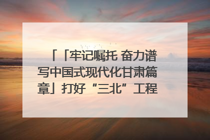 「牢记嘱托 奋力谱写中国式现代化甘肃篇章」打好“三北”工程攻坚战 筑牢国家西部生态安全屏障