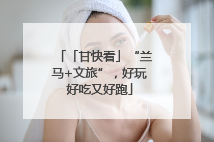 「甘快看」“兰马+文旅”，好玩好吃又好跑