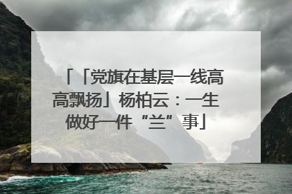 「党旗在基层一线高高飘扬」杨柏云：一生做好一件“兰”事