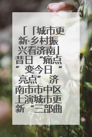 「城市更新·乡村振兴看济南」昔日“痛点”变今日“亮点” 济南市市中区上演城市更新“三部曲”