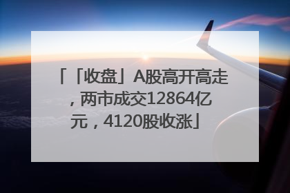 「收盘」A股高开高走，两市成交12864亿元，4120股收涨