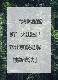 “烤鸭配酸奶”火出圈！老北京酸奶解锁新吃法