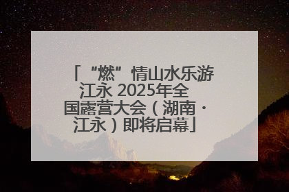 “燃”情山水乐游江永 2025年全国露营大会（湖南・江永）即将启幕