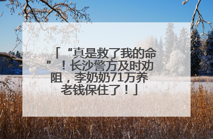 “真是救了我的命”！长沙警方及时劝阻，李奶奶71万养老钱保住了！