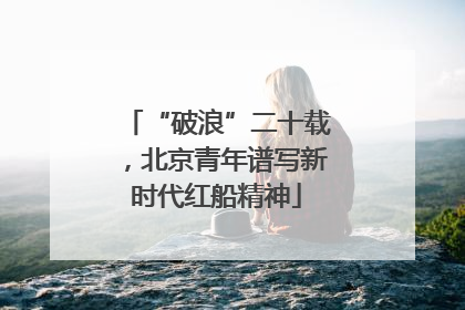 “破浪”二十载，北京青年谱写新时代红船精神