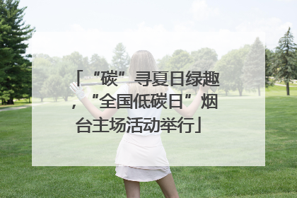 “碳”寻夏日绿趣，“全国低碳日”烟台主场活动举行