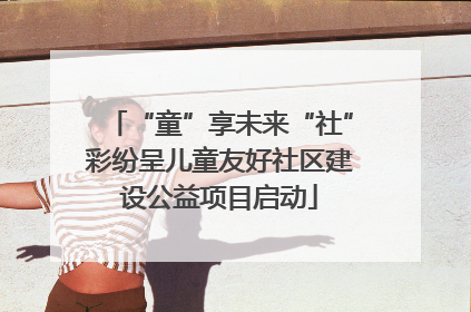 “童”享未来“社”彩纷呈儿童友好社区建设公益项目启动