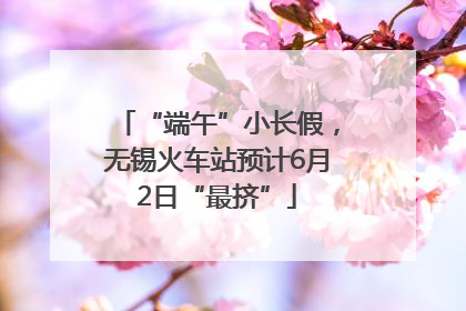 “端午”小长假，无锡火车站预计6月2日“最挤”