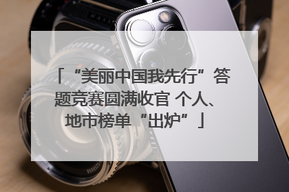 “美丽中国我先行”答题竞赛圆满收官 个人、地市榜单“出炉”