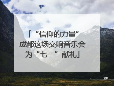 “信仰的力量” 成都这场交响音乐会为“七一”献礼