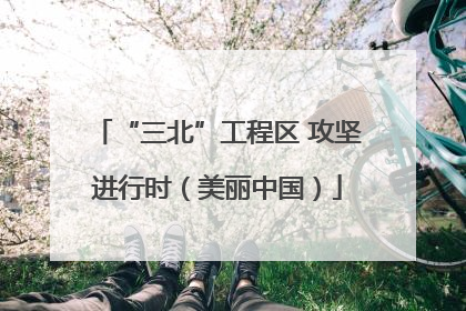 “三北”工程区 攻坚进行时（美丽中国）