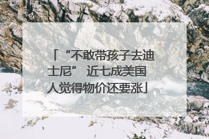 “不敢带孩子去迪士尼” 近七成美国人觉得物价还要涨