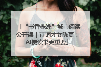 “书香株洲”城市阅读公开课｜诗词才女陈更：AI使读书更重要