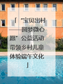 “宝贝出村——圆梦微心愿”公益活动带领乡村儿童体验端午文化