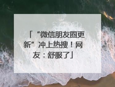 “微信朋友圈更新”冲上热搜！网友：舒服了