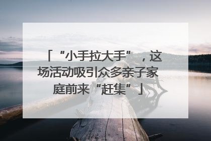 “小手拉大手”，这场活动吸引众多亲子家庭前来“赶集”