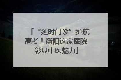 “延时门诊”护航高考！衡阳这家医院彰显中医魅力