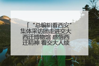 “总编辑看西安”集体采访团走进交大西迁博物馆 感悟西迁精神 看交大人续写爱国奋斗新篇章