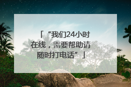 “我们24小时在线，需要帮助请随时打电话”