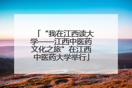 “我在江西读大学——江西中医药文化之旅”在江西中医药大学举行