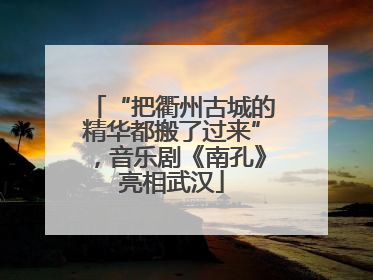 “把衢州古城的精华都搬了过来”，音乐剧《南孔》亮相武汉