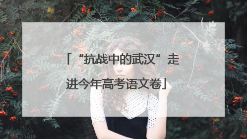 “抗战中的武汉”走进今年高考语文卷