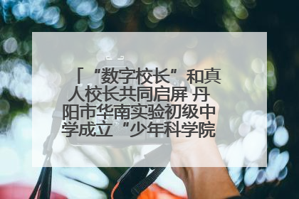 “数字校长”和真人校长共同启屏 丹阳市华南实验初级中学成立“少年科学院”共筑科技创新梦