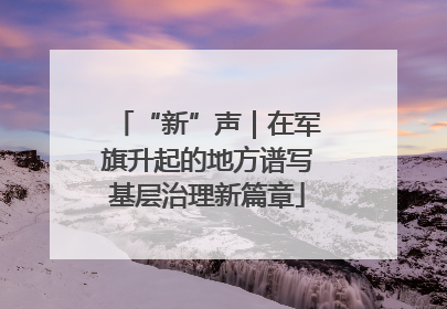 “新”声｜在军旗升起的地方谱写基层治理新篇章