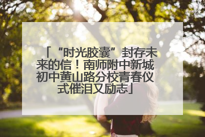 “时光胶囊”封存未来的信！南师附中新城初中黄山路分校青春仪式催泪又励志