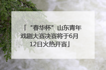 “春华杯”山东青年戏剧大赛决赛将于6月12日火热开赛