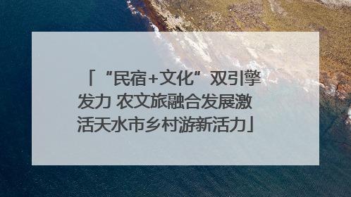 “民宿+文化”双引擎发力 农文旅融合发展激活天水市乡村游新活力