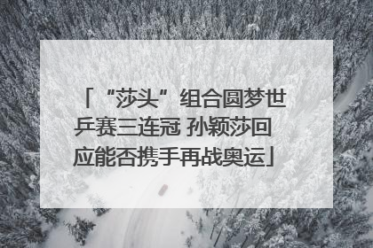 “莎头”组合圆梦世乒赛三连冠 孙颖莎回应能否携手再战奥运