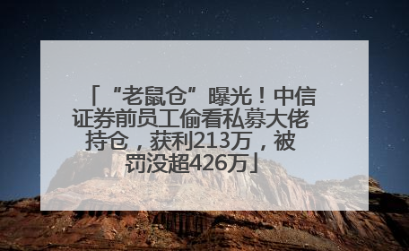 “老鼠仓”曝光！中信证券前员工偷看私募大佬持仓，获利213万，被罚没超426万