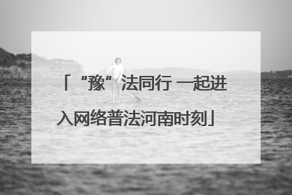 “豫”法同行 一起进入网络普法河南时刻