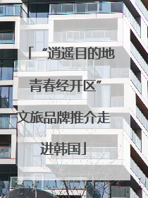 “逍遥目的地 青春经开区”文旅品牌推介走进韩国