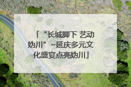 “长城脚下 艺动妫川”~延庆多元文化盛宴点亮妫川