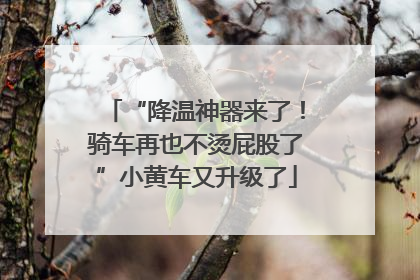 “降温神器来了！骑车再也不烫屁股了”小黄车又升级了