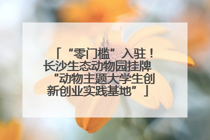 “零门槛”入驻！长沙生态动物园挂牌“动物主题大学生创新创业实践基地”