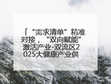 “需求清单”精准对接，“双向赋能”激活产业-双流区2025大健康产业供需会助力企业“满园”发展