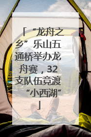 “龙舟之乡”乐山五通桥举办龙舟赛，32支队伍竞渡“小西湖”
