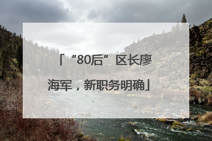 “80后”区长廖海军，新职务明确