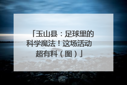 玉山县：足球里的科学魔法！这场活动超有料（图）