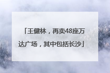 王健林，再卖48座万达广场，其中包括长沙