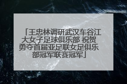 王忠林调研武汉车谷江大女子足球俱乐部 祝贺勇夺首届亚足联女足俱乐部冠军联赛冠军