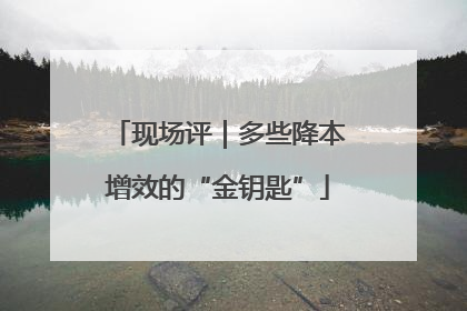 现场评｜多些降本增效的“金钥匙”